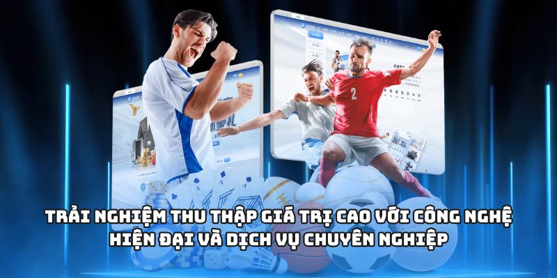 Trải nghiệm thu thập giá trị cao với công nghệ hiện đại và dịch vụ chuyên nghiệp