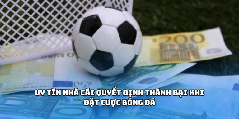 Uy tín nhà cái quyết định thành bại khi đặt cược bóng đá