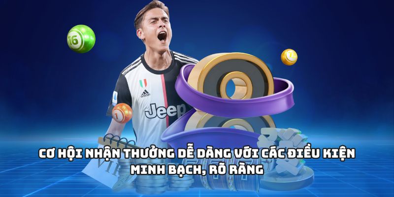 Cơ hội nhận thưởng dễ dàng với các điều kiện minh bạch, rõ ràng