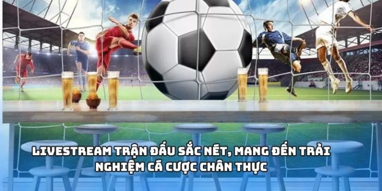Livestream trận đấu sắc nét, mang đến trải nghiệm cá cược chân thực