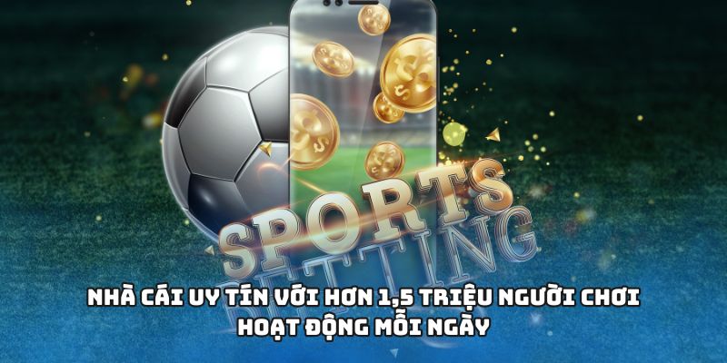 Nhà cái uy tín với hơn 1,5 triệu người chơi hoạt động mỗi ngày