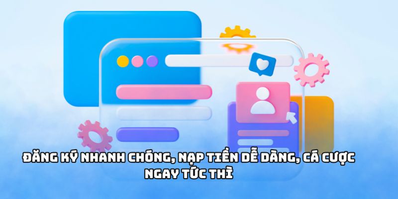 Đăng ký nhanh chóng, nạp tiền dễ dàng, cá cược ngay tức thì