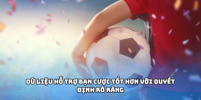 Dữ liệu hỗ trợ bạn cược tốt hơn với quyết định rõ ràng