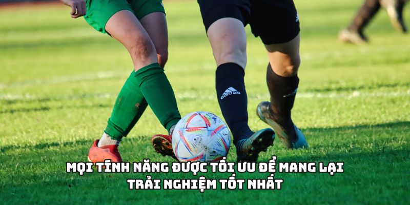 Mọi tính năng được tối ưu để mang lại trải nghiệm tốt nhất