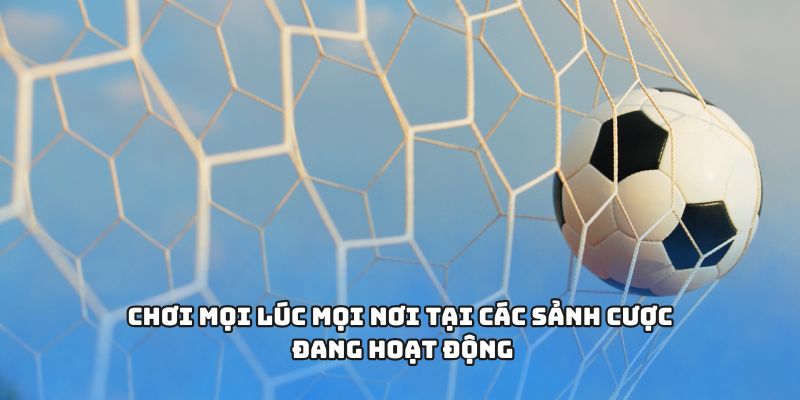Chơi mọi lúc mọi nơi tại các sảnh cược đang hoạt động