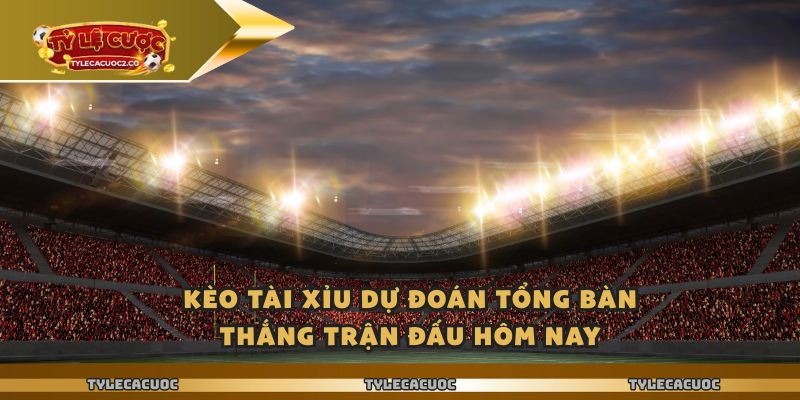 Kèo tài xỉu dự đoán tổng bàn thắng trận đấu hôm nay
