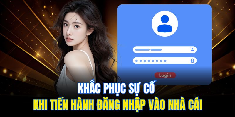 Khắc phục sự cố khi tiến hành đăng nhập vào nhà cái