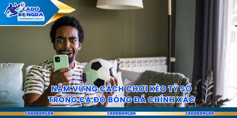 Nắm vững cách chơi kèo tỷ số trong cá độ bóng đá chính xác