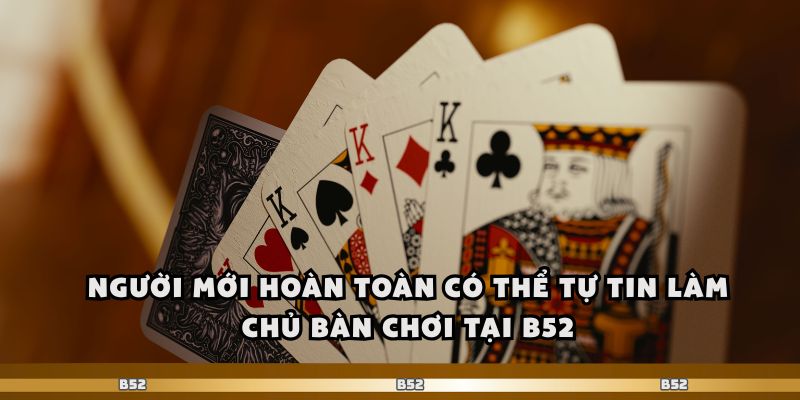 Người mới hoàn toàn có thể tự tin làm chủ bàn chơi tại b52.