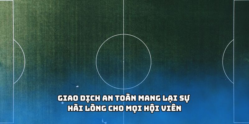Giao dịch an toàn mang lại sự hài lòng cho mọi hội viên