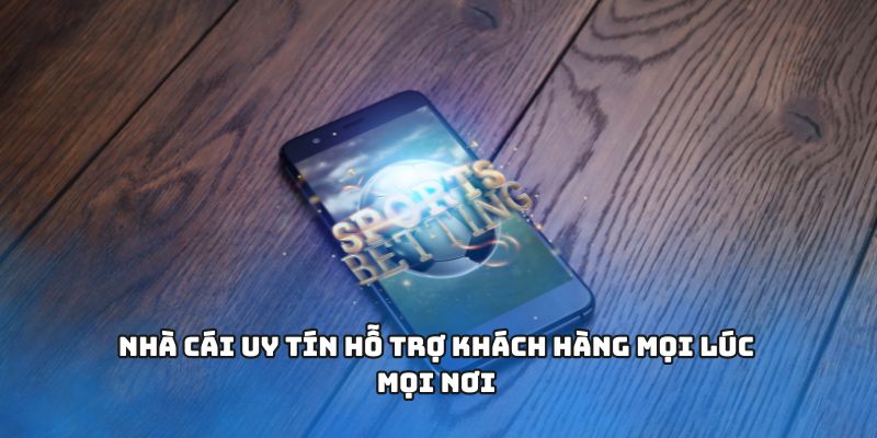 NHÀ CÁI UY TÍN hỗ trợ khách hàng mọi lúc mọi nơi