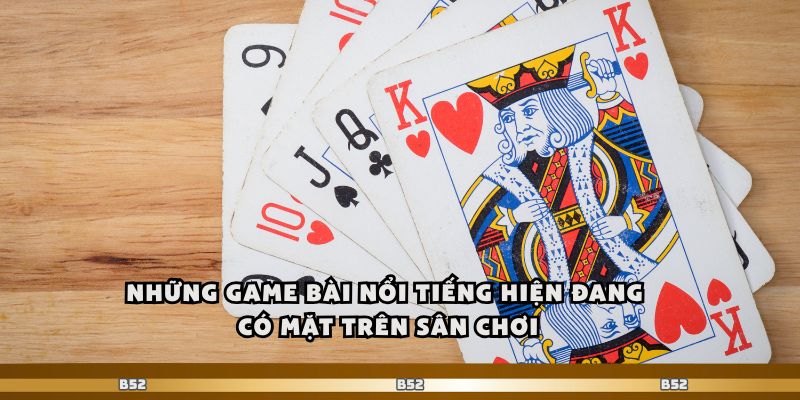 Những game bài nổi tiếng hiện đang có mặt trên sân chơi