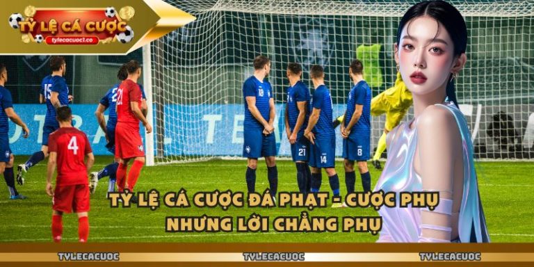Tỷ Lệ Cá Cược Đá Phạt - Cược Phụ Nhưng Lời Chẳng Phụ