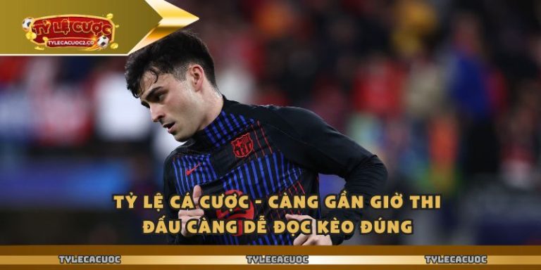 Tỷ Lệ Cá Cược - Càng Gần Giờ Thi Đấu Càng Dễ Đọc Kèo Đúng